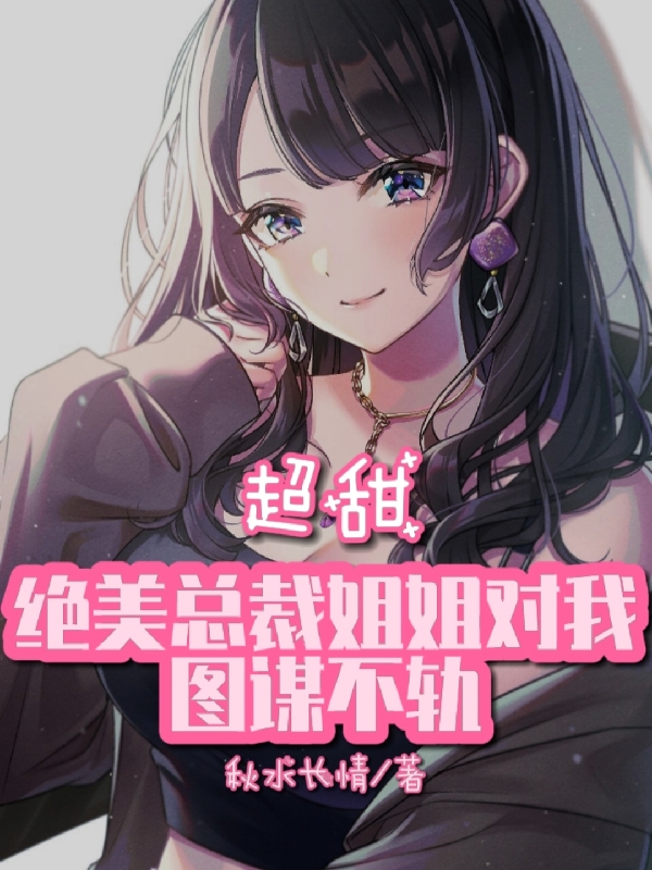 完整版《超甜:绝美总裁姐姐对我图谋不轨》全文阅读