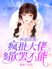 完整版《怀崽出逃，疯批大佬对她欲罢不能》章节目录在线阅读