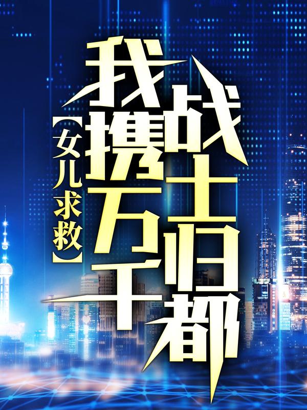 完整版《女儿求救，我携万千战士归都》章节目录在线阅读