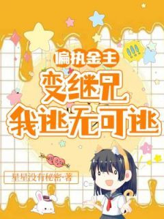 《偏执金主变继兄，我逃无可逃》小说全章节目录阅读BY星星没有秘密完结版阅读