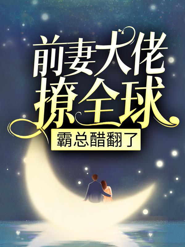 完整版《前妻大佬撩全球，霸总醋翻了》在线免费阅读