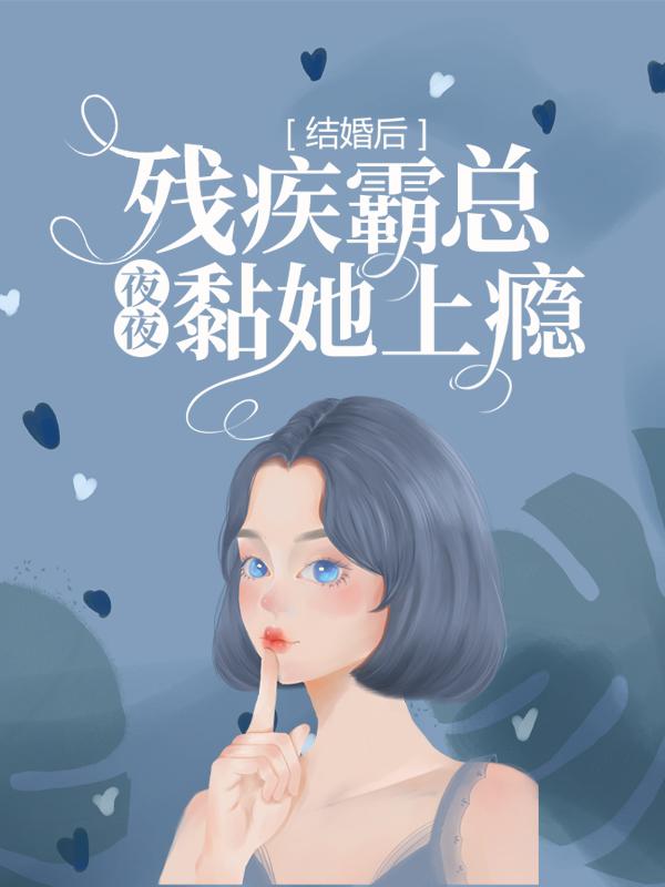 结婚后，残疾霸总夜夜黏她上瘾小说阅读，结婚后，残疾霸总夜夜黏她上瘾完整版