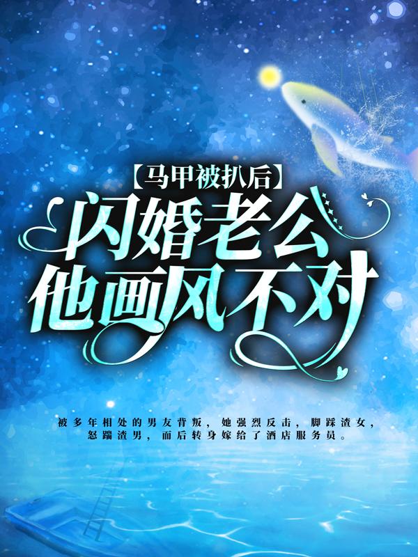 完整版《马甲被扒后，闪婚老公他画风不对！》全章节阅读