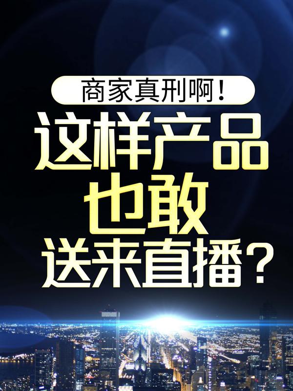 商家真刑啊！这样产品也敢送来直播？小说，商家真刑啊！这样产品也敢送来直播？刻沐庞惜文主播