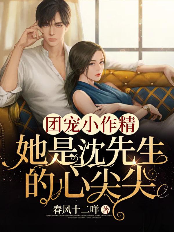 完整版《团宠小作精：她是沈先生的心尖尖》章节目录在线阅读