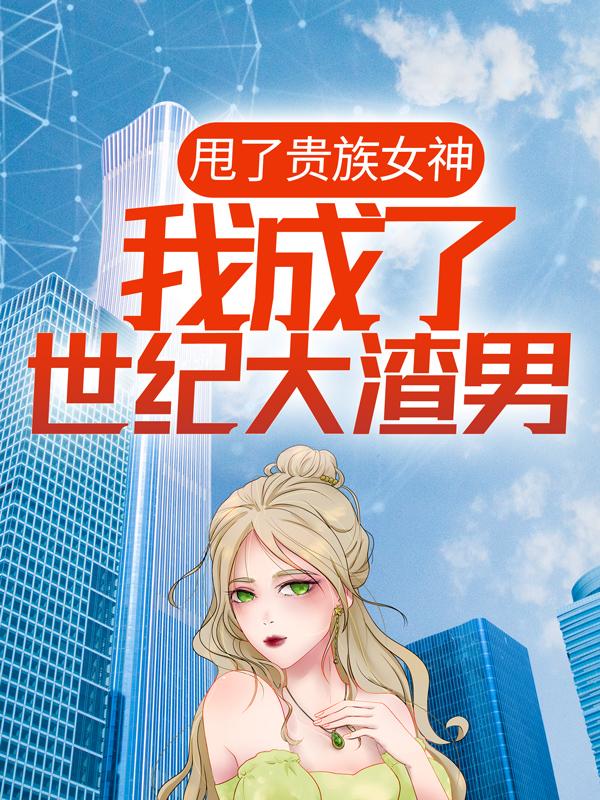 《甩了贵族女神，我成了世纪大渣男》小说全文在线试读，《甩了贵族女神，我成了世纪大渣男》最新章节目录