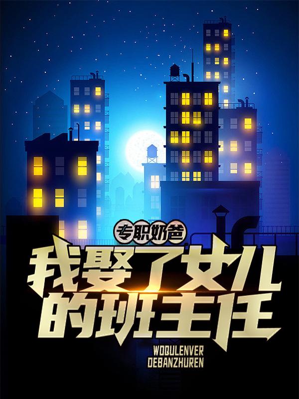 完整版《专职奶爸：我娶了女儿的班主任》免费阅读