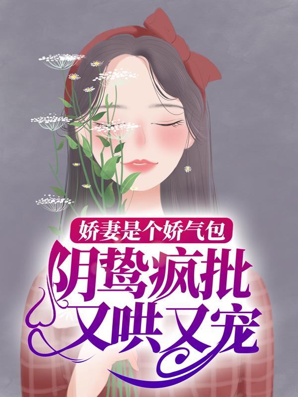 《娇妻是个娇气包，阴鸷疯批又哄又宠》小说全文在线试读，《娇妻是个娇气包，阴鸷疯批又哄又宠》最新章节目录