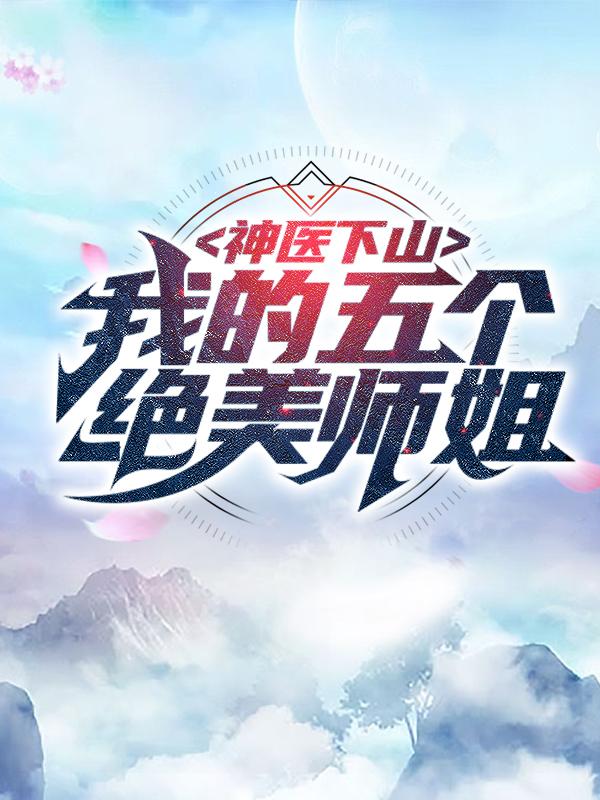 神医下山：我的五个绝美师姐小说，神医下山：我的五个绝美师姐全文在线阅读