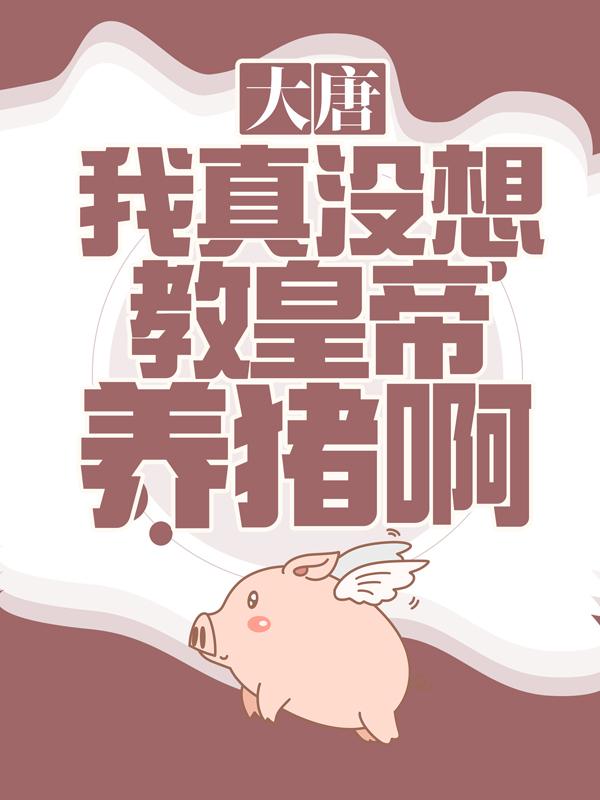 《大唐：我真没想教皇帝养猪啊！》小说主角秦明李世民全文章节免费在线阅读