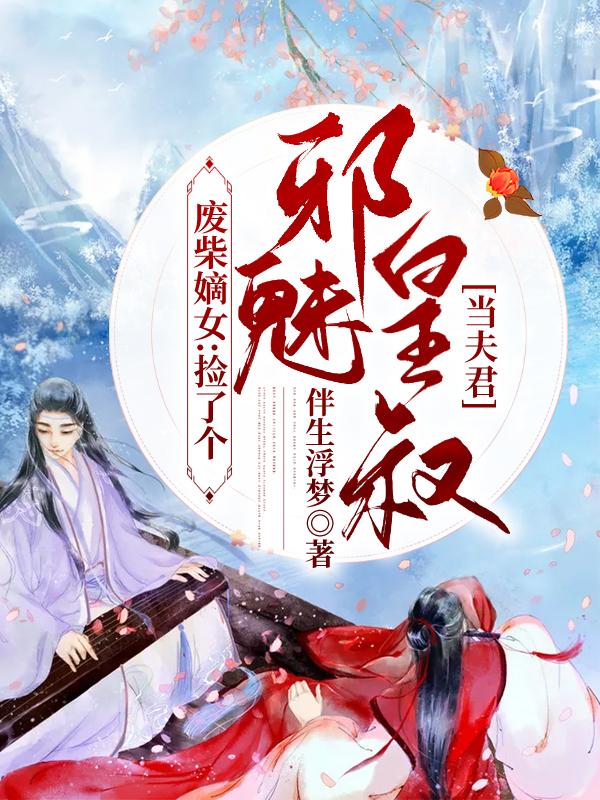 已完结小说《废柴嫡女：捡了个邪魅皇叔当夫君》全章节在线阅读