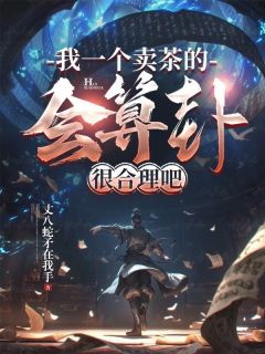 周铭陆山河主角的小说完结版《我一个卖茶的，会算卦很合理吧》全集