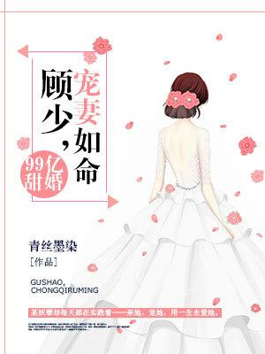 99亿甜婚：顾少，宠妻如命最新章节，99亿甜婚：顾少，宠妻如命全文在线阅读