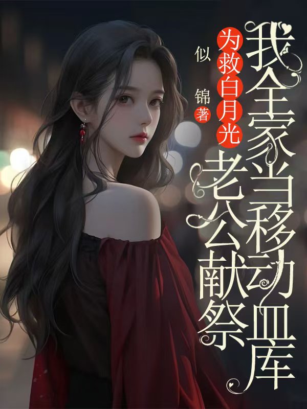 无删减精彩小说《为救白月光，老公献祭我全家当移动血库》免费阅读