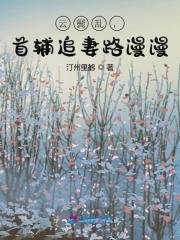 无删减小说《云鬓乱，首辅追妻路漫漫》精彩章节阅读