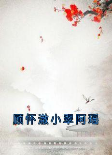 顾怀澈阿瑶小说抖音热文《顾怀澈小翠阿瑶》完结版