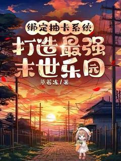 《绑定抽卡系统，打造最强末世乐园》小说全文免费试读_《绑定抽卡系统，打造最强末世乐园》最新章节目录