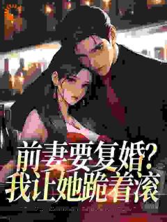 《前妻要复婚？我让她跪着滚》小说精彩试读_《前妻要复婚？我让她跪着滚》最新章节列表