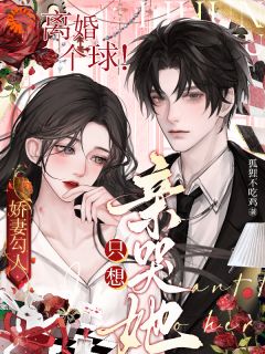 《娇妻勾人：离婚个球！只想亲哭她》大结局精彩试读_《娇妻勾人：离婚个球！只想亲哭她》最新章节列表
