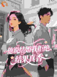 《他说结婚我拒绝，结果真香》小说在线阅读_《他说结婚我拒绝，结果真香》最新章节列表