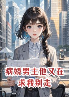 《病娇男主他又在求我别走》病娇男主他又在求我别走精选章节小说精彩阅读_《病娇男主他又在求我别走》最新章节列表