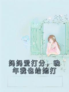《妈妈爱打分,晚年我也给她打》小说全文免费试读_王小艺波哥小说全文