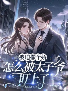 《被迫撒个娇，怎么被太子爷盯上了》大结局在线试读_《被迫撒个娇，怎么被太子爷盯上了》最新章节目录