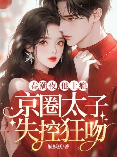 《春潮夜，他上瘾，京圈太子失控狂吻》小说章节列表免费阅读_宋知蕴贺晏礼小说阅读