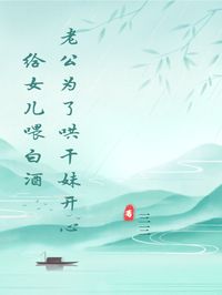 《老公为了哄干妹开心给女儿喂白酒》小说章节列表在线试读_孙辛宏韩瑶小说阅读