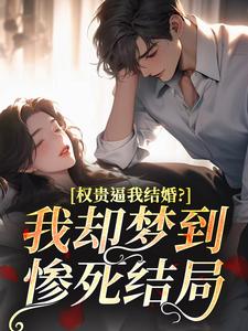 《权贵逼我结婚？我却梦到惨死结局》小说全文精彩试读_《权贵逼我结婚？我却梦到惨死结局》最新章节目录